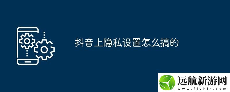 抖音上隱私設置怎么搞的