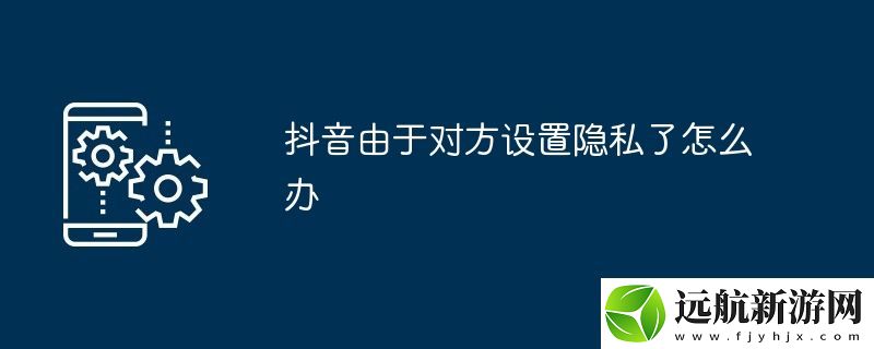 抖音由于對方設(shè)置隱私了怎么辦