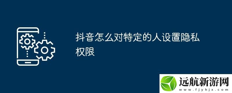 抖音怎么對(duì)特定的人設(shè)置隱私權(quán)限